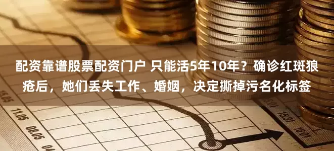 配资靠谱股票配资门户 只能活5年10年？确诊红斑狼疮后，她们丢失工作、婚姻，决定撕掉污名化标签