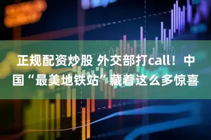 正规配资炒股 外交部打call！中国“最美地铁站”藏着这么多惊喜