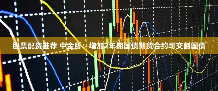股票配资推荐 中金所：增加2年期国债期货合约可交割国债