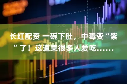 长红配资 一碗下肚，中毒变“紫”了！这道菜很多人爱吃……
