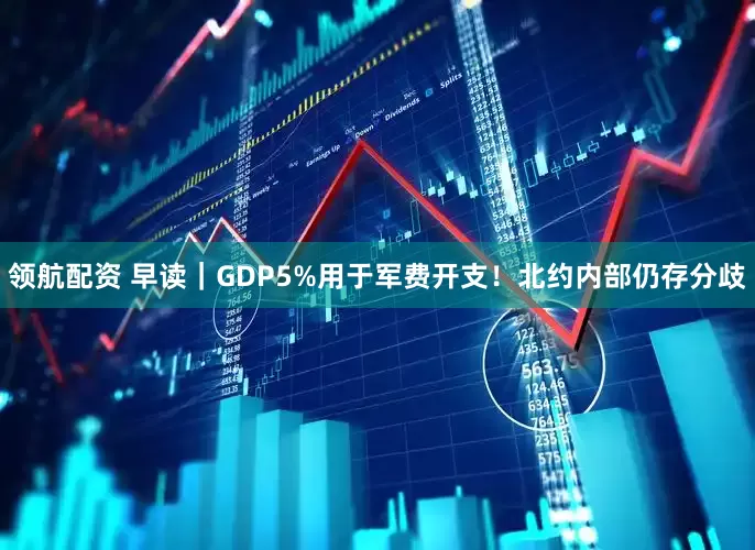 领航配资 早读｜GDP5%用于军费开支！北约内部仍存分歧