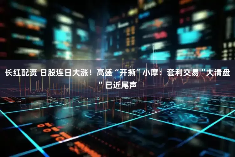 长红配资 日股连日大涨!高盛“开撕”小摩:套利交易“大清盘”已近尾声