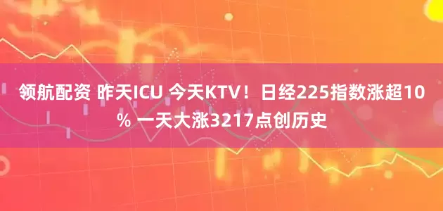领航配资 昨天ICU 今天KTV!日经225指数涨超10% 一天大涨3217点创历史