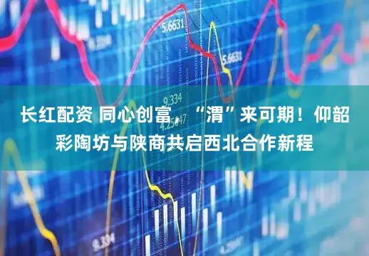 长红配资 同心创富，“渭”来可期！仰韶彩陶坊与陕商共启西北合作新程