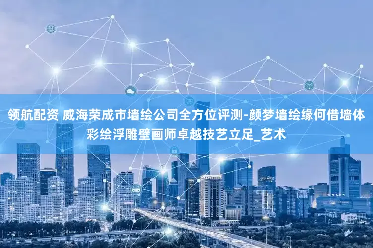 领航配资 威海荣成市墙绘公司全方位评测-颜梦墙绘缘何借墙体彩绘浮雕壁画师卓越技艺立足_艺术