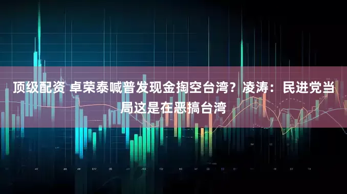 顶级配资 卓荣泰喊普发现金掏空台湾？凌涛：民进党当局这是在恶搞台湾
