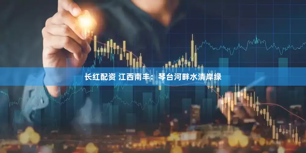 长红配资 江西南丰：琴台河畔水清岸绿