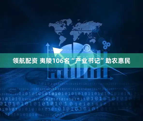 领航配资 夷陵106名“产业书记”助农惠民