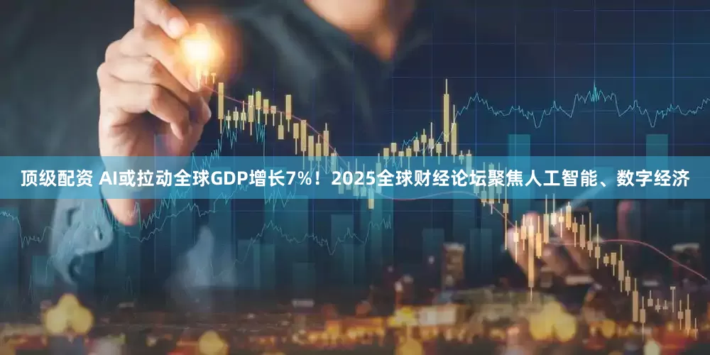 顶级配资 AI或拉动全球GDP增长7%！2025全球财经论坛聚焦人工智能、数字经济