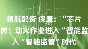 领航配资 保康：“芯片焊机”上岗！动火作业进入“智能监管”时代