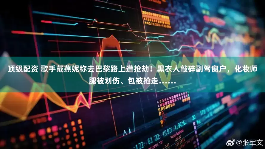 顶级配资 歌手戴燕妮称去巴黎路上遭抢劫！黑衣人敲碎副驾窗户，化妆师腿被划伤、包被抢走……