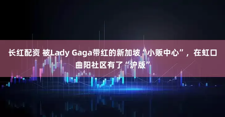 长红配资 被Lady Gaga带红的新加坡“小贩中心”,在虹口曲阳社区有了“沪版”