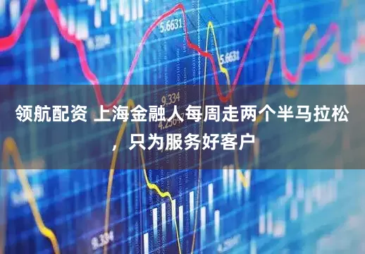 领航配资 上海金融人每周走两个半马拉松,只为服务好客户
