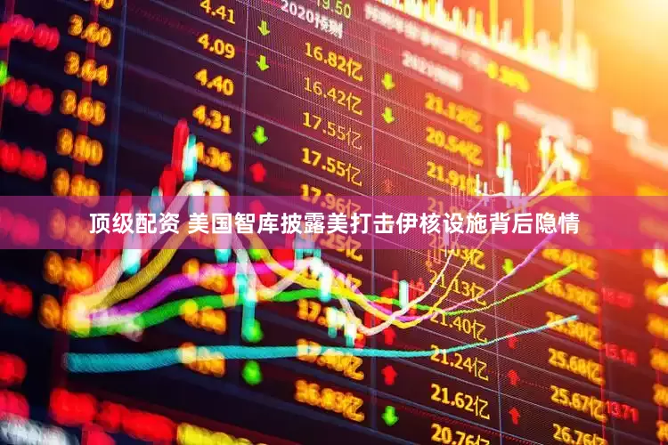 顶级配资 美国智库披露美打击伊核设施背后隐情