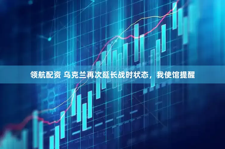 领航配资 乌克兰再次延长战时状态，我使馆提醒