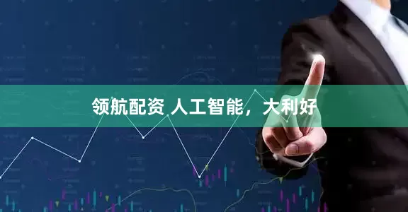 领航配资 人工智能，大利好