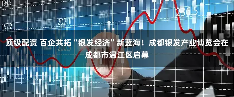顶级配资 百企共拓“银发经济”新蓝海!成都银发产业博览会在成都市温江区启幕