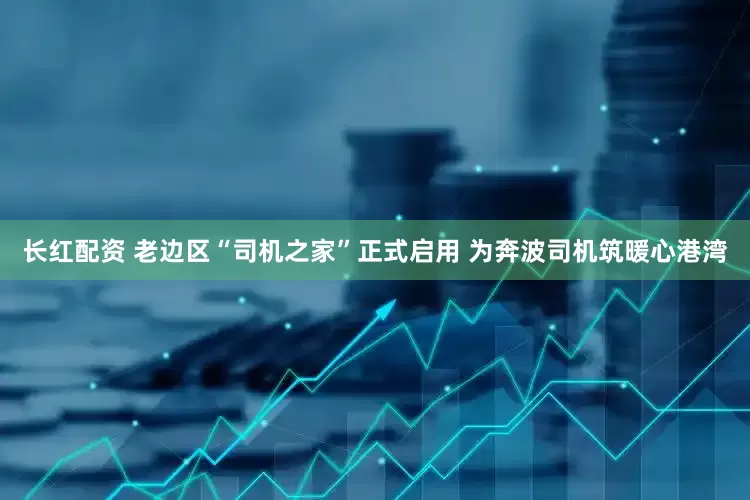 长红配资 老边区“司机之家”正式启用 为奔波司机筑暖心港湾