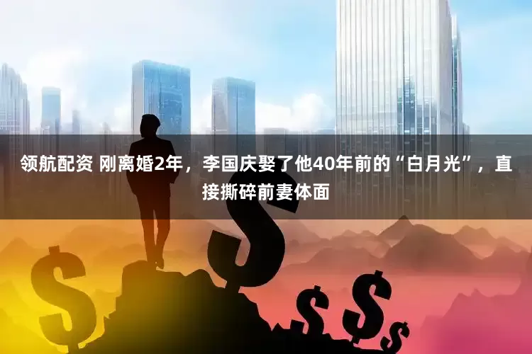 领航配资 刚离婚2年,李国庆娶了他40年前的“白月光”,直接撕碎前妻体面